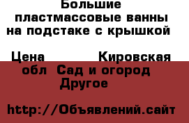 Большие пластмассовые ванны на подстаке с крышкой › Цена ­ 4 000 - Кировская обл. Сад и огород » Другое   